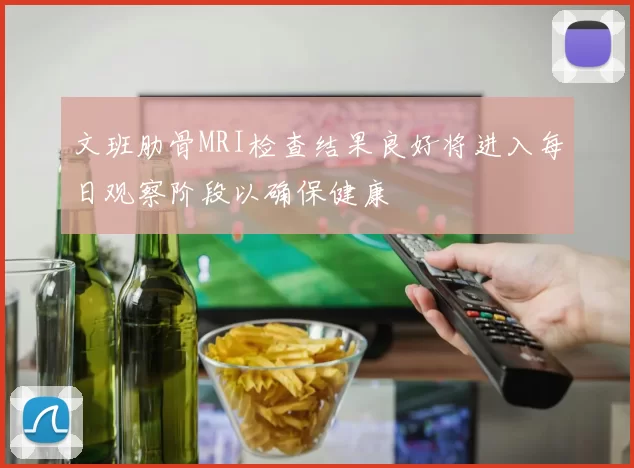 文班肋骨MRI检查结果良好将进入每日观察阶段以确保健康