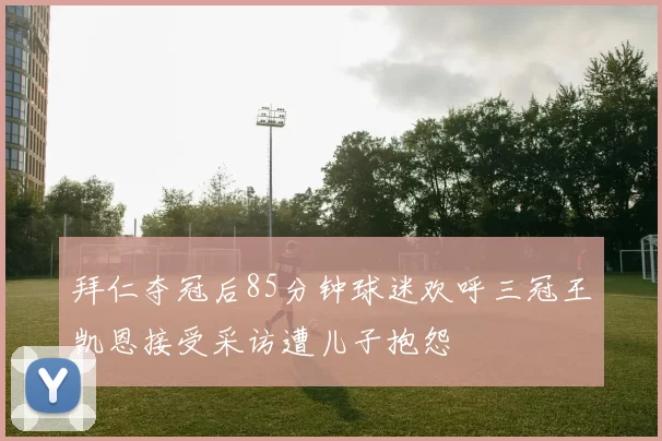 拜仁夺冠后85分钟球迷欢呼三冠王凯恩接受采访遭儿子抱怨