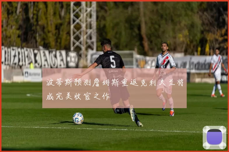 波蒂斯预测詹姆斯重返克利夫兰将成完美收官之作