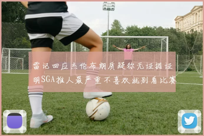 雷记回应杰伦布朗质疑称无证据证明SGA推人最严重不喜欢就别看比赛