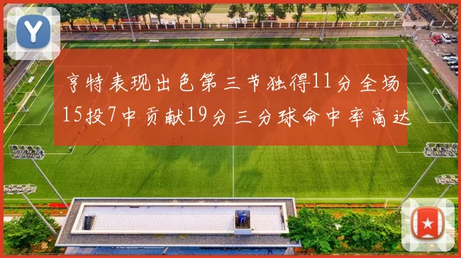 亨特表现出色第三节独得11分全场15投7中贡献19分三分球命中率高达375