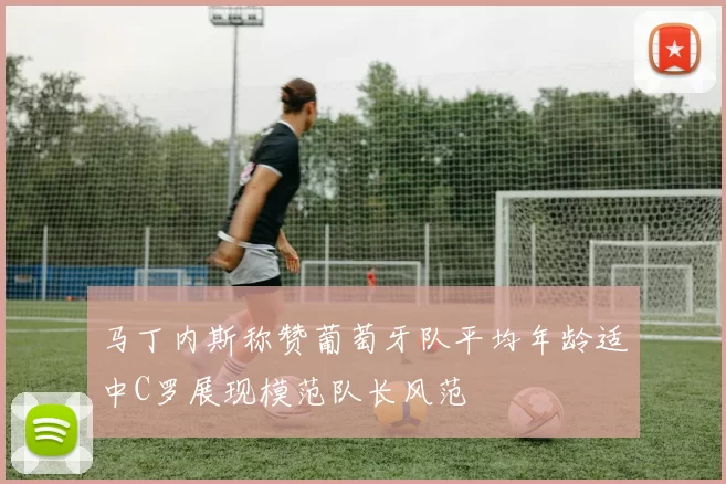 马丁内斯称赞葡萄牙队平均年龄适中C罗展现模范队长风范
