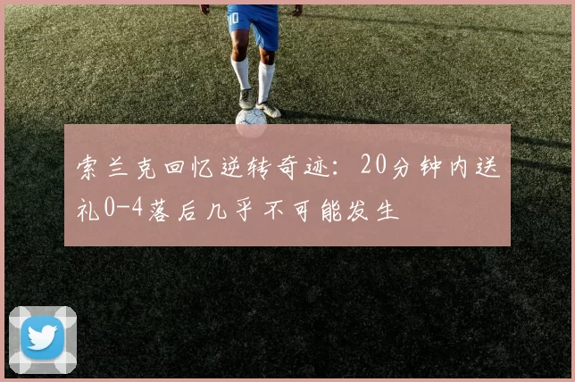 索兰克回忆逆转奇迹：20分钟内送礼0-4落后几乎不可能发生