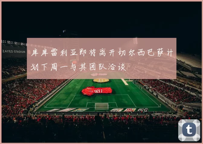 库库雷利亚即将离开切尔西巴萨计划下周一与其团队洽谈
