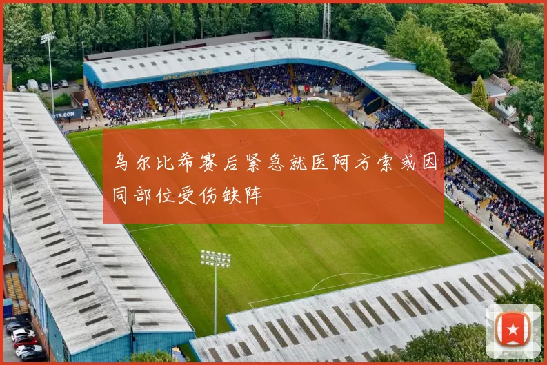 乌尔比希赛后紧急就医阿方索或因同部位受伤缺阵