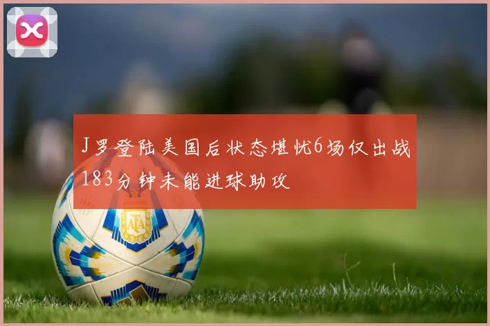 J罗登陆美国后状态堪忧6场仅出战183分钟未能进球助攻