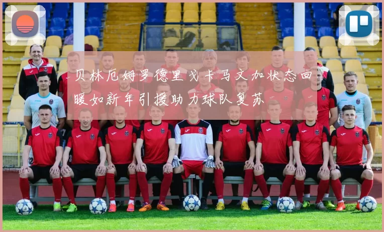 贝林厄姆罗德里戈卡马文加状态回暖如新年引援助力球队复苏