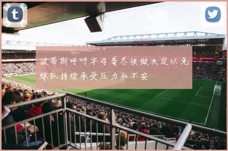 波蒂斯呼吁字母哥尽快做决定以免球队持续承受压力和不安