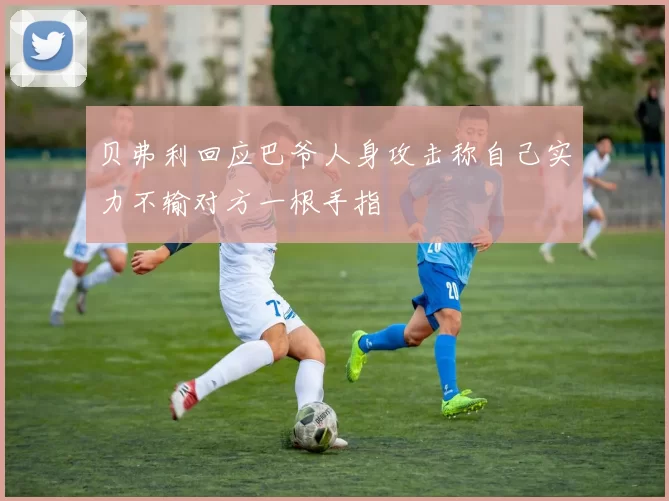 贝弗利回应巴爷人身攻击称自己实力不输对方一根手指