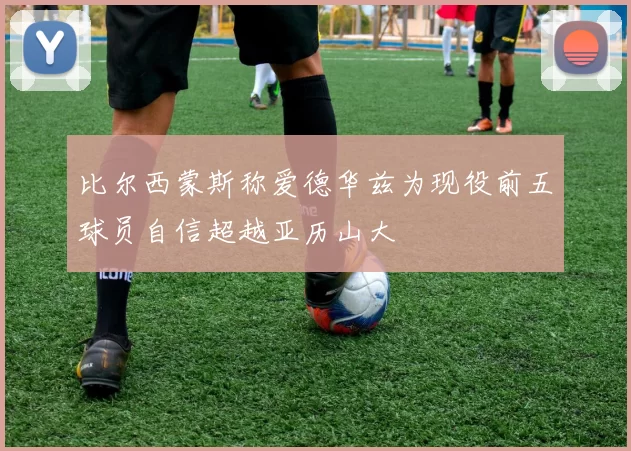 比尔西蒙斯称爱德华兹为现役前五球员自信超越亚历山大