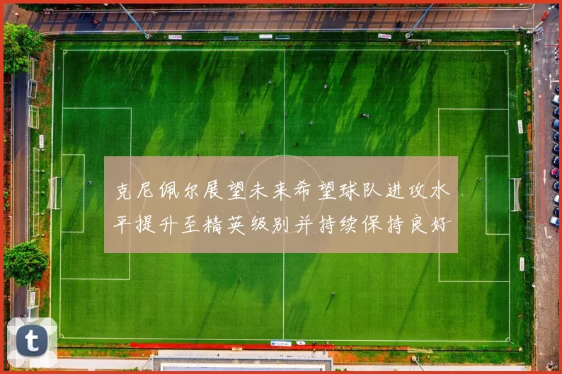 克尼佩尔展望未来希望球队进攻水平提升至精英级别并持续保持良好状态