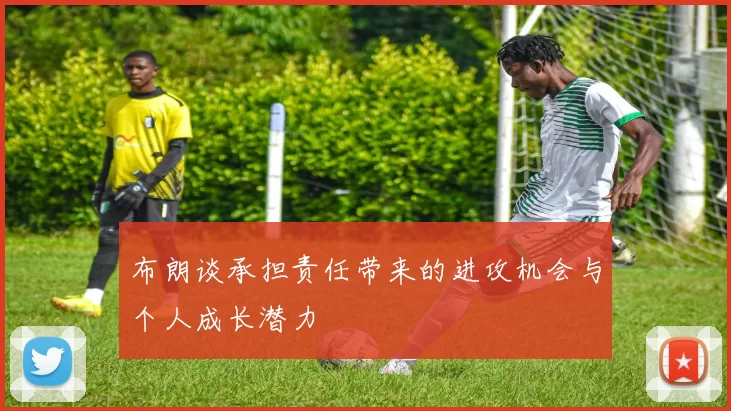 布朗谈承担责任带来的进攻机会与个人成长潜力
