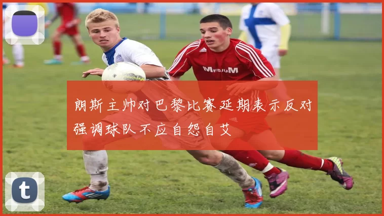 朗斯主帅对巴黎比赛延期表示反对强调球队不应自怨自艾