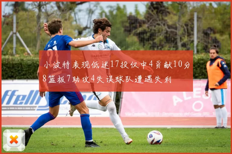 小波特表现低迷17投仅中4贡献10分8篮板7助攻4失误球队遭遇失利