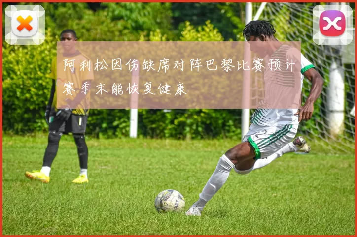 阿利松因伤缺席对阵巴黎比赛预计赛季末能恢复健康