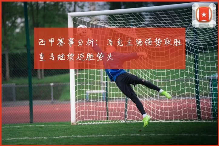 西甲赛事分析：马竞主场强势取胜皇马继续连胜势头
