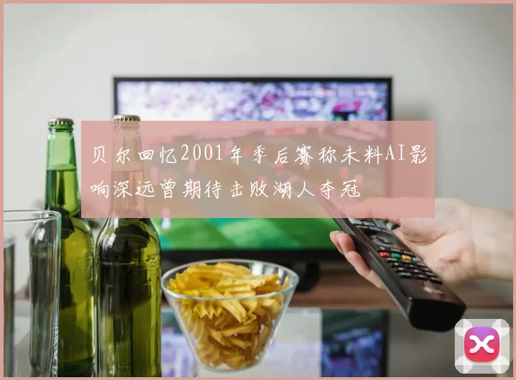 贝尔回忆2001年季后赛称未料AI影响深远曾期待击败湖人夺冠