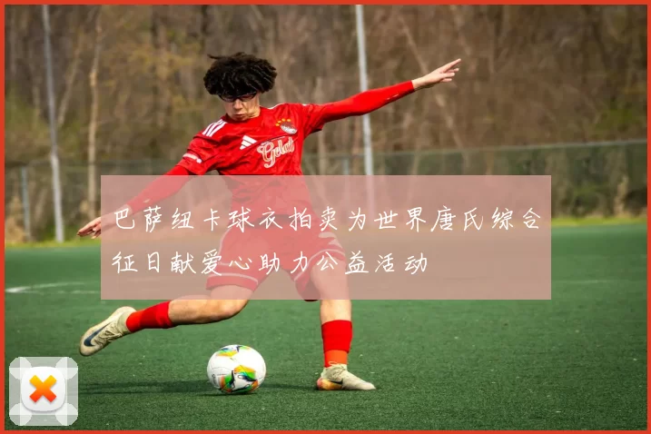 巴萨纽卡球衣拍卖为世界唐氏综合征日献爱心助力公益活动